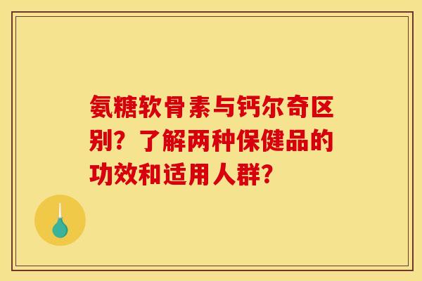 氨糖软骨素与钙尔奇区别？了解两种保健品的功效和适用人群？