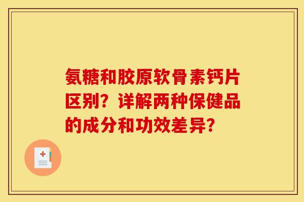 氨糖和胶原软骨素钙片区别？详解两种保健品的成分和功效差异？