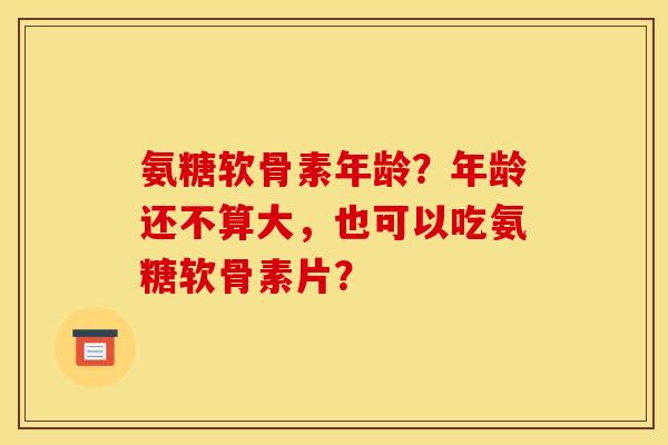 氨糖软骨素年龄？年龄还不算大，也可以吃氨糖软骨素片？