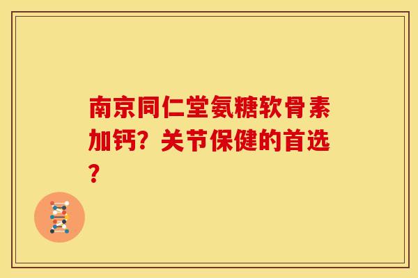 南京同仁堂氨糖软骨素加钙？关节保健的首选？