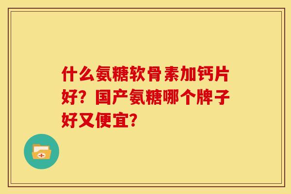 什么氨糖软骨素加钙片好？国产氨糖哪个牌子好又便宜？