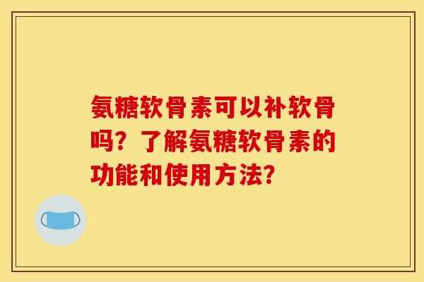 氨糖软骨素可以补软骨吗？了解氨糖软骨素的功能和使用方法？