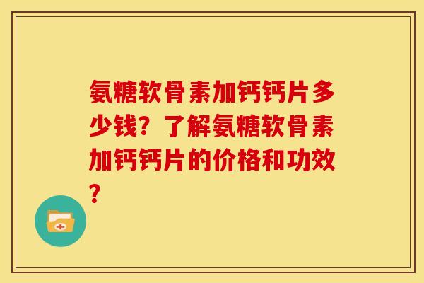 氨糖软骨素加钙钙片多少钱？了解氨糖软骨素加钙钙片的价格和功效？