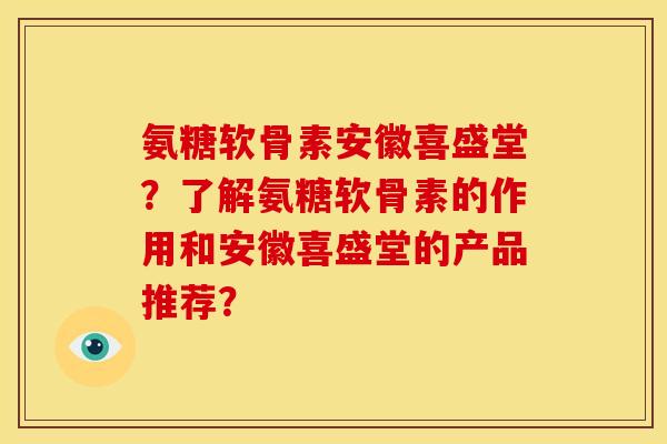 氨糖软骨素安徽喜盛堂？了解氨糖软骨素的作用和安徽喜盛堂的产品推荐？