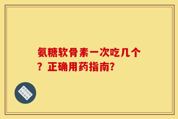 氨糖软骨素一次吃几个？正确用药指南？