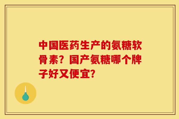 中国医药生产的氨糖软骨素？国产氨糖哪个牌子好又便宜？