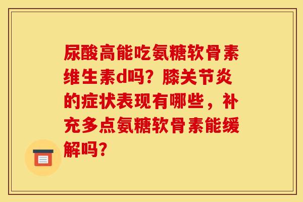 尿酸高能吃氨糖软骨素维生素d吗？膝关节炎的症状表现有哪些，补充多点氨糖软骨素能缓解吗？