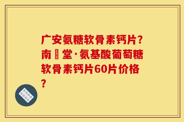 广安氨糖软骨素钙片？南雲堂·氨基酸葡萄糖软骨素钙片60片价格？