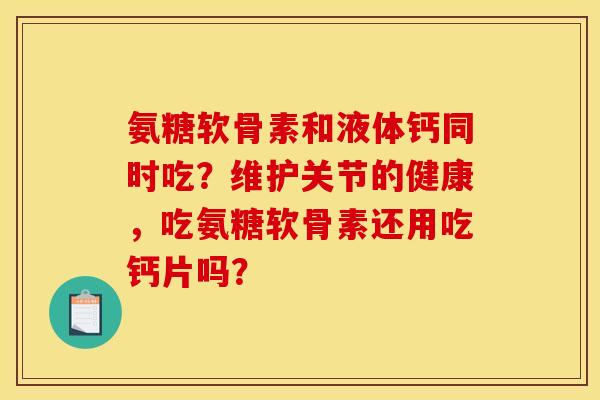 氨糖软骨素和液体钙同时吃？维护关节的健康，吃氨糖软骨素还用吃钙片吗？