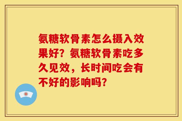 氨糖软骨素怎么摄入效果好？氨糖软骨素吃多久见效，长时间吃会有不好的影响吗？