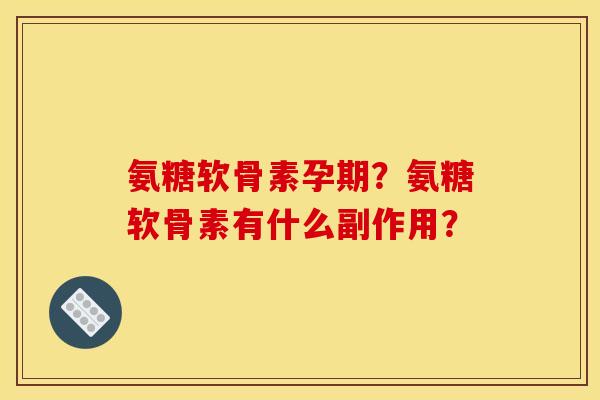 氨糖软骨素孕期？氨糖软骨素有什么副作用？