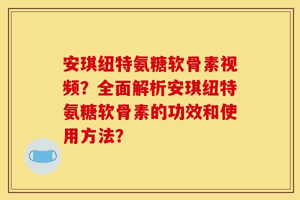 安琪纽特氨糖软骨素视频？全面解析安琪纽特氨糖软骨素的功效和使用方法？