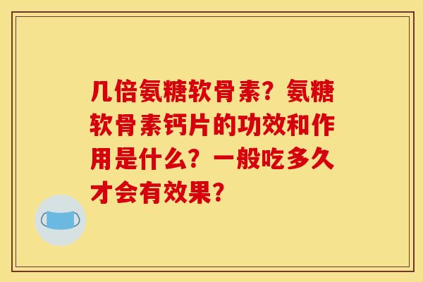 几倍氨糖软骨素？氨糖软骨素钙片的功效和作用是什么？一般吃多久才会有效果？