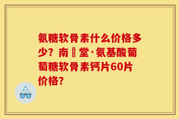 氨糖软骨素什么价格多少？南雲堂·氨基酸葡萄糖软骨素钙片60片价格？