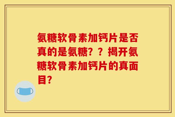 氨糖软骨素加钙片是否真的是氨糖？？揭开氨糖软骨素加钙片的真面目？