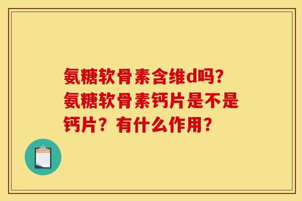 氨糖软骨素含维d吗？氨糖软骨素钙片是不是钙片？有什么作用？