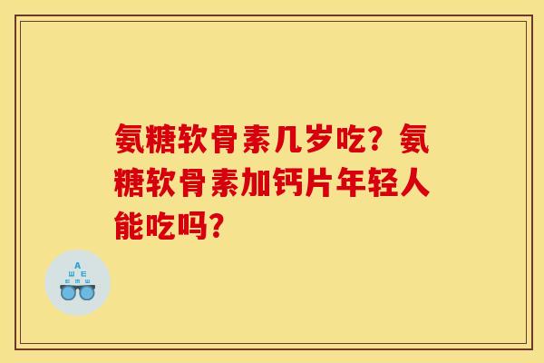 氨糖软骨素几岁吃？氨糖软骨素加钙片年轻人能吃吗？