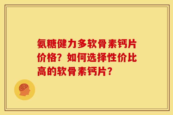 氨糖健力多软骨素钙片价格？如何选择性价比高的软骨素钙片？