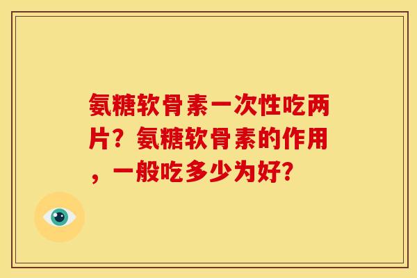 氨糖软骨素一次性吃两片？氨糖软骨素的作用，一般吃多少为好？