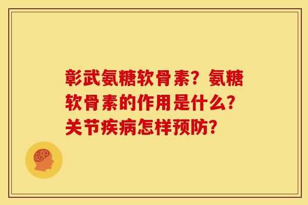 彰武氨糖软骨素？氨糖软骨素的作用是什么？关节疾病怎样预防？