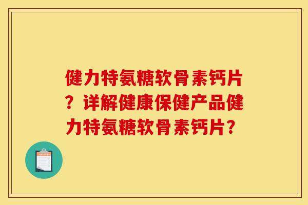 健力特氨糖软骨素钙片？详解健康保健产品健力特氨糖软骨素钙片？