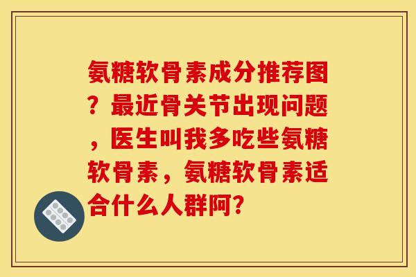 氨糖软骨素成分推荐图？最近骨关节出现问题，医生叫我多吃些氨糖软骨素，氨糖软骨素适合什么人群阿？