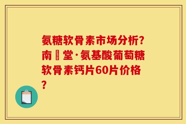 氨糖软骨素市场分析？南雲堂·氨基酸葡萄糖软骨素钙片60片价格？