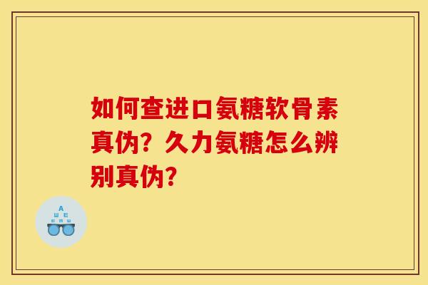 如何查进口氨糖软骨素真伪？久力氨糖怎么辨别真伪？