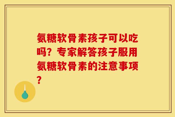 氨糖软骨素孩子可以吃吗？专家解答孩子服用氨糖软骨素的注意事项？