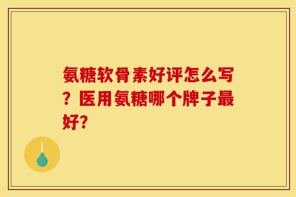 氨糖软骨素好评怎么写？医用氨糖哪个牌子最好？