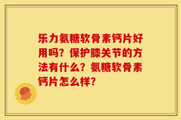 乐力氨糖软骨素钙片好用吗？保护膝关节的方法有什么？氨糖软骨素钙片怎么样？