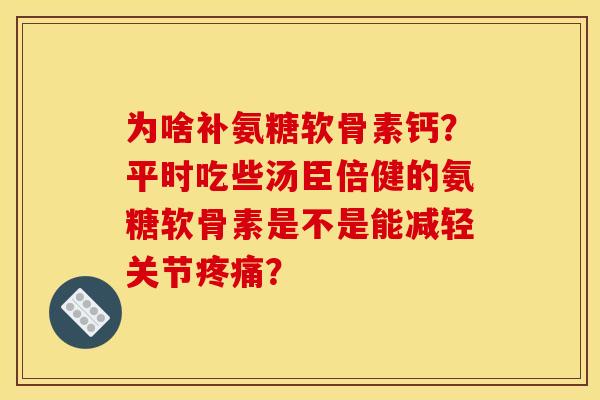 为啥补氨糖软骨素钙？平时吃些汤臣倍健的氨糖软骨素是不是能减轻关节疼痛？