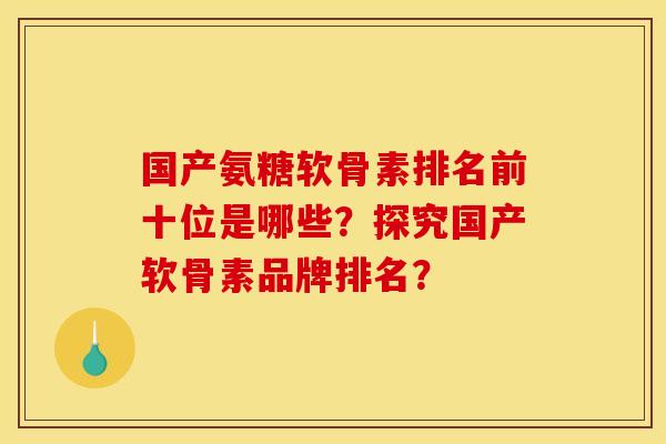 国产氨糖软骨素排名前十位是哪些？探究国产软骨素品牌排名？