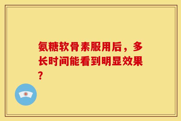 氨糖软骨素服用后，多长时间能看到明显效果？