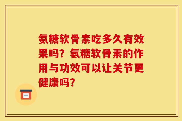 氨糖软骨素吃多久有效果吗？氨糖软骨素的作用与功效可以让关节更健康吗？