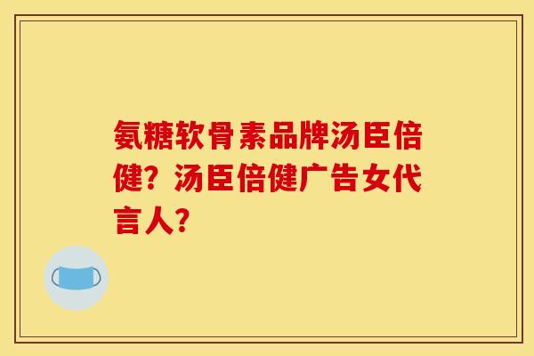 氨糖软骨素品牌汤臣倍健？汤臣倍健广告女代言人？