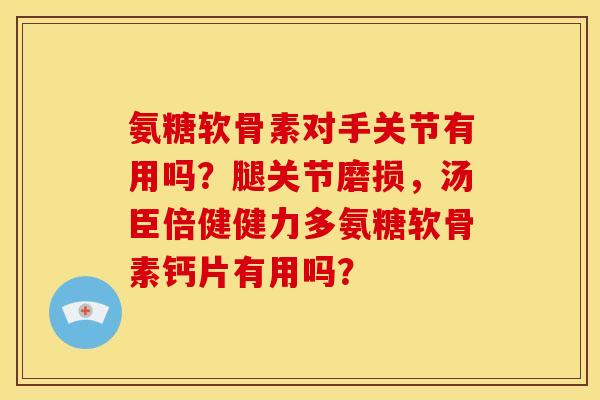 氨糖软骨素对手关节有用吗？腿关节磨损，汤臣倍健健力多氨糖软骨素钙片有用吗？