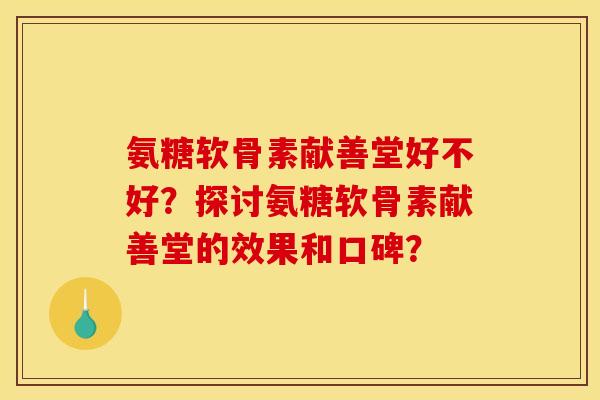 氨糖软骨素献善堂好不好？探讨氨糖软骨素献善堂的效果和口碑？