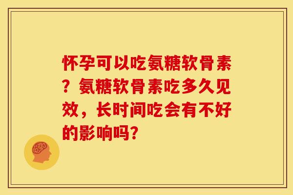 怀孕可以吃氨糖软骨素？氨糖软骨素吃多久见效，长时间吃会有不好的影响吗？