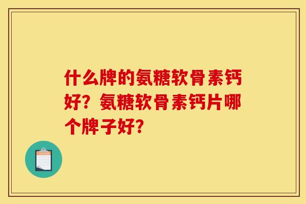 什么牌的氨糖软骨素钙好？氨糖软骨素钙片哪个牌子好？