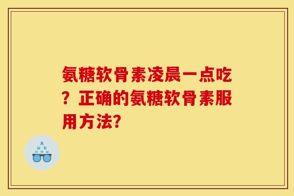 氨糖软骨素凌晨一点吃？正确的氨糖软骨素服用方法？