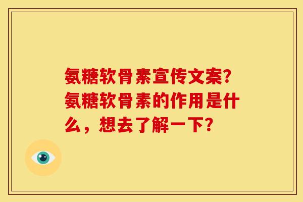 氨糖软骨素宣传文案？氨糖软骨素的作用是什么，想去了解一下？