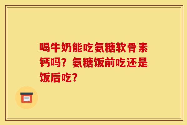 喝牛奶能吃氨糖软骨素钙吗？氨糖饭前吃还是饭后吃？