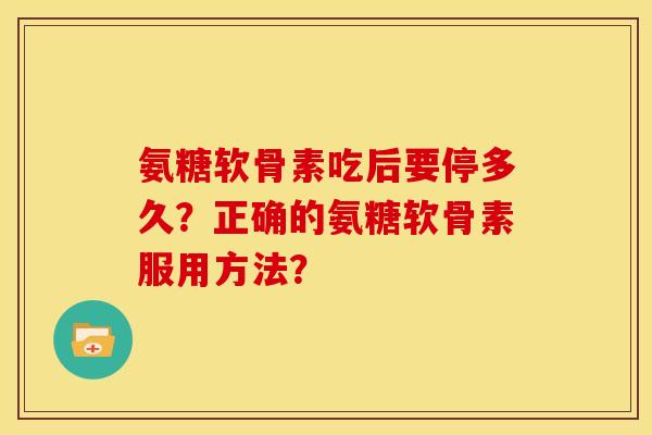 氨糖软骨素吃后要停多久？正确的氨糖软骨素服用方法？