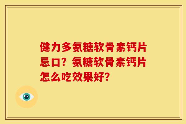 健力多氨糖软骨素钙片忌口？氨糖软骨素钙片怎么吃效果好？