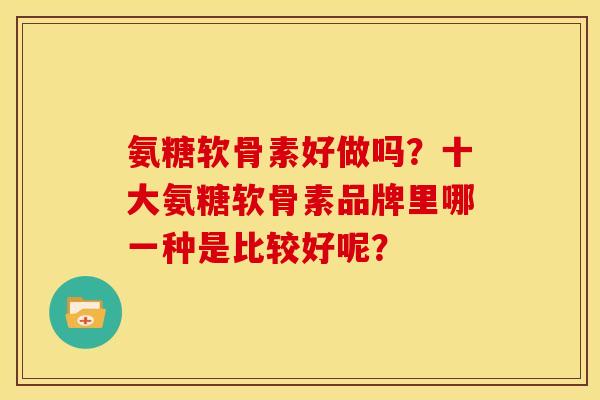 氨糖软骨素好做吗？十大氨糖软骨素品牌里哪一种是比较好呢？