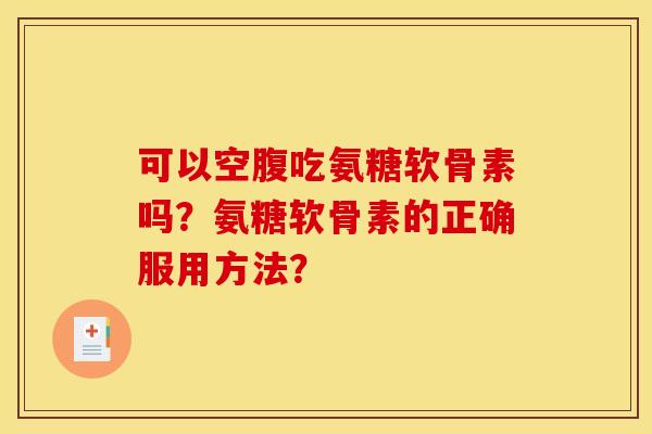 可以空腹吃氨糖软骨素吗？氨糖软骨素的正确服用方法？