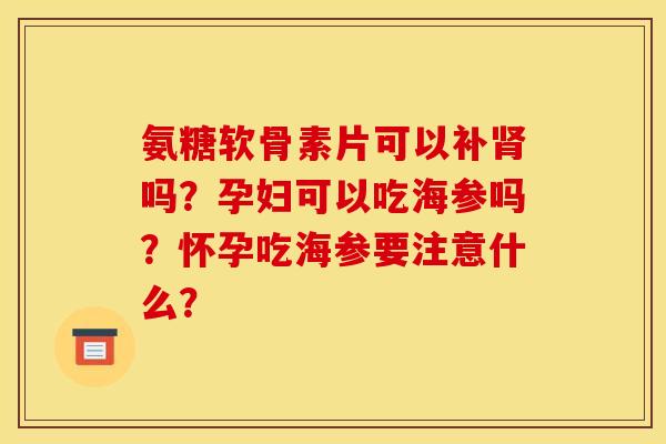 氨糖软骨素片可以补肾吗？孕妇可以吃海参吗？怀孕吃海参要注意什么？