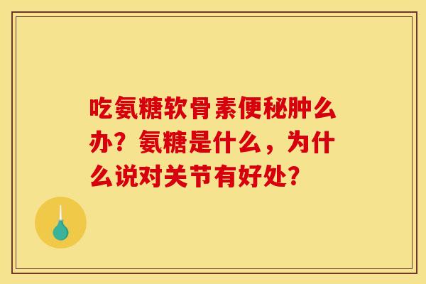 吃氨糖软骨素便秘肿么办？氨糖是什么，为什么说对关节有好处？