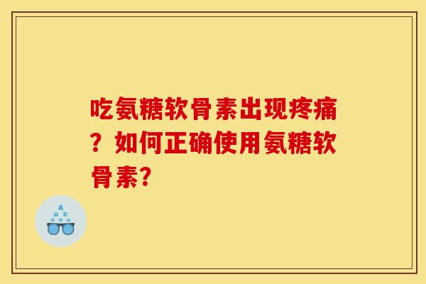 吃氨糖软骨素出现疼痛？如何正确使用氨糖软骨素？